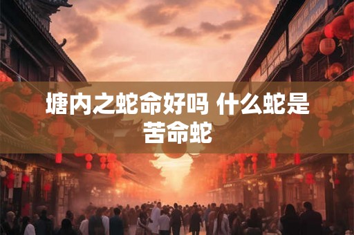 塘内之蛇命好吗 什么蛇是苦命蛇 塘内之蛇命好吗 什么蛇是苦命蛇
