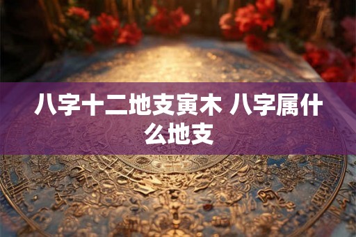 八字十二地支寅木 八字属什么地支 八字十二地支寅木 八字属什么地支