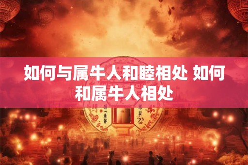如何与属牛人和睦相处 如何和属牛人相处 如何与属牛人和睦相处 如何和属牛人相处