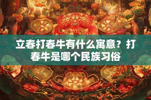 立春打春牛有什么寓意？打春牛是哪个民族习俗