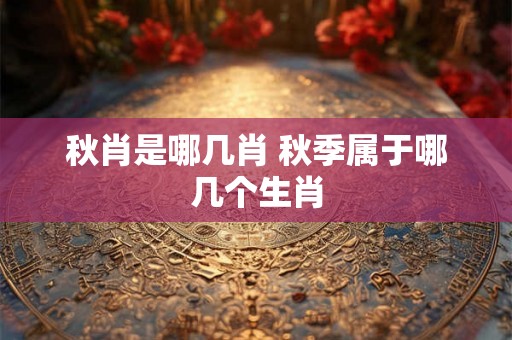 秋肖是哪几肖 秋季属于哪几个生肖
