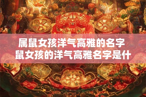 属鼠女孩洋气高雅的名字 鼠女孩的洋气高雅名字是什么