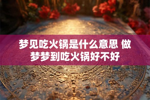 梦见吃火锅是什么意思 做梦梦到吃火锅好不好 梦见吃火锅是什么意思 做梦梦到吃火锅好不好