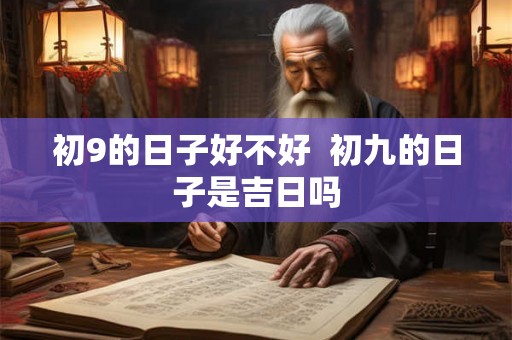 初9的日子好不好 初九的日子是吉日吗 初9的日子好不好 初九的日子是吉日吗