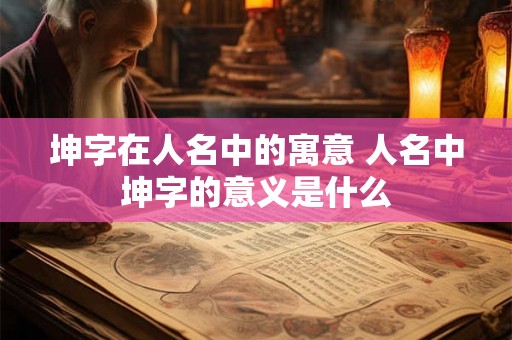 坤字在人名中的寓意 人名中坤字的意义是什么