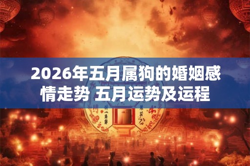 2026年五月属狗的婚姻感情走势 五月运势及运程