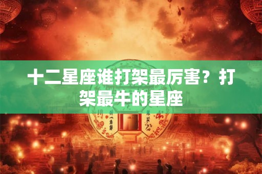 十二星座谁打架最厉害?打架最牛的星座 十二星座谁打架最厉害?打架最牛的星座