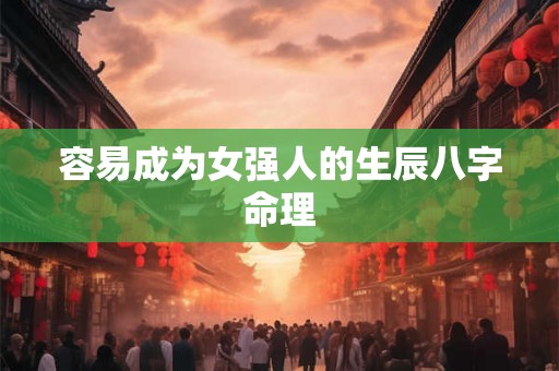 容易成为女强人的生辰八字命理 容易成为女强人的生辰八字命理