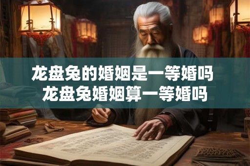 龙盘兔的婚姻是一等婚吗 龙盘兔婚姻算一等婚吗 龙盘兔的婚姻是一等婚吗 龙盘兔婚姻算一等婚吗