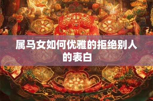 属马女如何优雅的拒绝别人的表白 属马女如何优雅的拒绝别人的表白