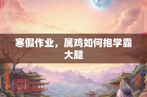 寒假作业，属鸡如何抱学霸大腿