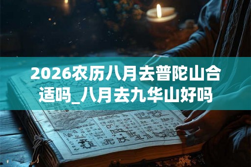 2026农历八月去普陀山合适吗_八月去九华山好吗