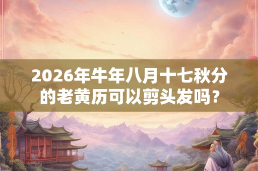 2026年牛年八月十七秋分的老黄历可以剪头发吗？