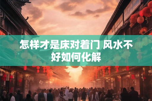 怎样才是床对着门 风水不好如何化解