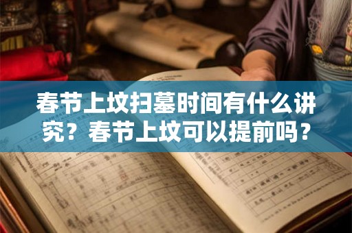 春节上坟扫墓时间有什么讲究？春节上坟可以提前吗？