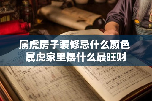 属虎房子装修忌什么颜色 属虎家里摆什么最旺财