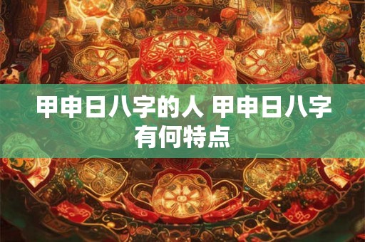 甲申日八字的人 甲申日八字有何特点