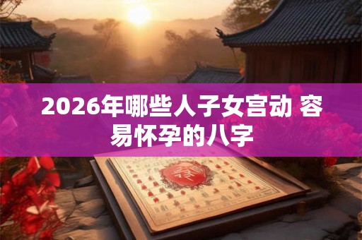 2026年哪些人子女宫动 容易怀孕的八字 2026年哪些人子女宫动 容易怀孕的八字