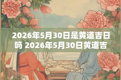 2026年5月30日是黄道吉日吗 2026年5月30日黄道吉日吗 2026年5月30日是黄道吉日吗 2026年5月30日黄道吉日吗