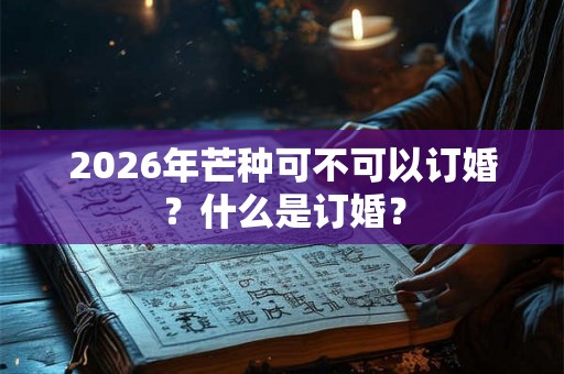 2026年芒种可不可以订婚？什么是订婚？