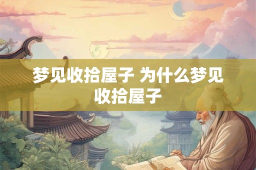 梦见收拾屋子 为什么梦见收拾屋子 梦见收拾屋子 为什么梦见收拾屋子