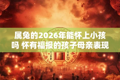 属兔的2026年能怀上小孩吗 怀有福报的孩子母亲表现