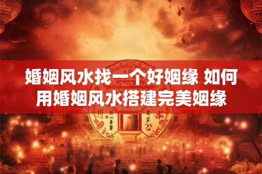 婚姻风水找一个好姻缘 如何用婚姻风水搭建完美姻缘 婚姻风水找一个好姻缘 如何用婚姻风水搭建完美姻缘