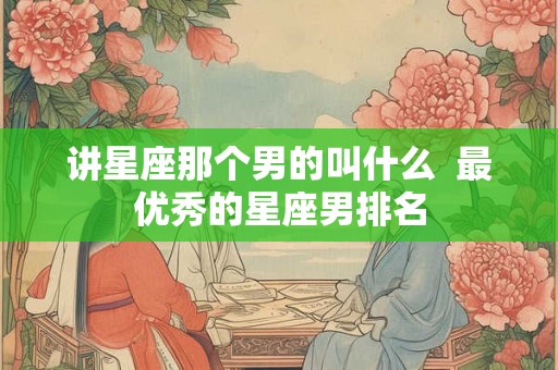 讲星座那个男的叫什么  最优秀的星座男排名