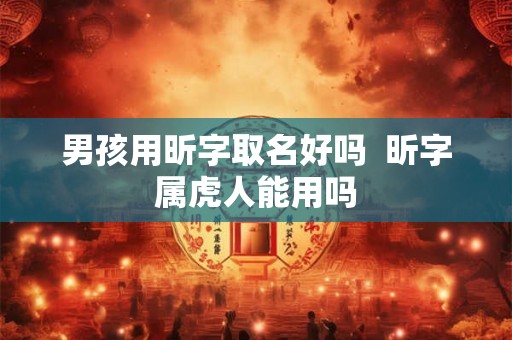 男孩用昕字取名好吗  昕字属虎人能用吗
