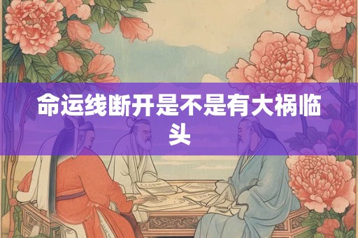 命运线断开是不是有大祸临头