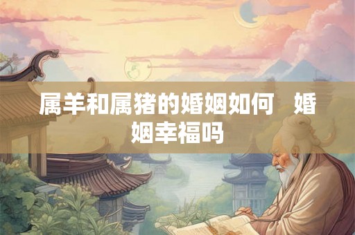 属羊和属猪的婚姻如何   婚姻幸福吗