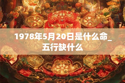 1978年5月20日是什么命_五行缺什么 1978年5月20日是什么命_五行缺什么