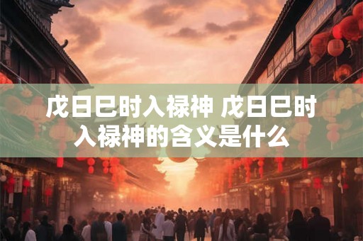 戊日巳时入禄神 戊日巳时入禄神的含义是什么