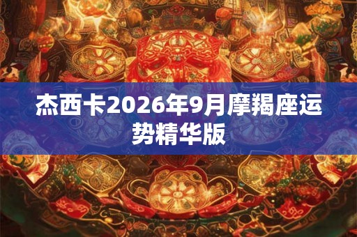 杰西卡2026年9月摩羯座运势精华版 杰西卡2026年9月摩羯座运势精华版
