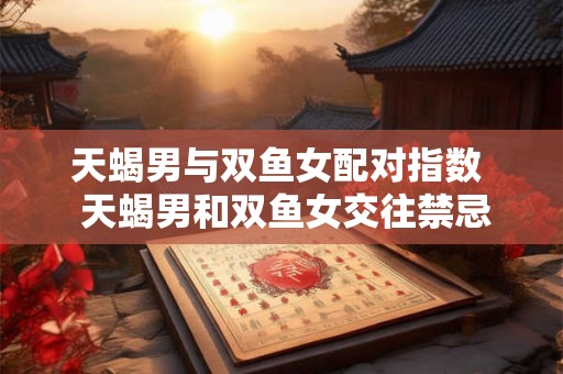 天蝎男与双鱼女配对指数  天蝎男和双鱼女交往禁忌