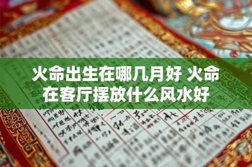 火命出生在哪几月好 火命在客厅摆放什么风水好