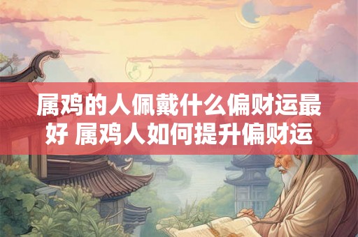 属鸡的人佩戴什么偏财运最好 属鸡人如何提升偏财运势 属鸡的人佩戴什么偏财运最好 属鸡人如何提升偏财运势