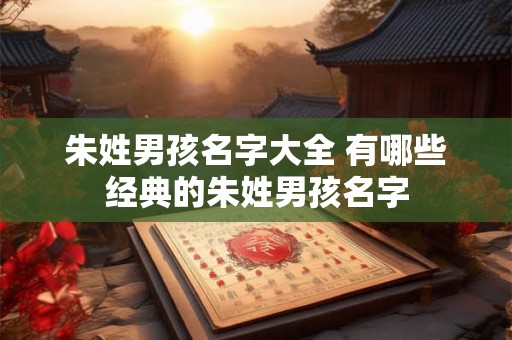 朱姓男孩名字大全 有哪些经典的朱姓男孩名字 朱姓男孩名字大全 有哪些经典的朱姓男孩名字