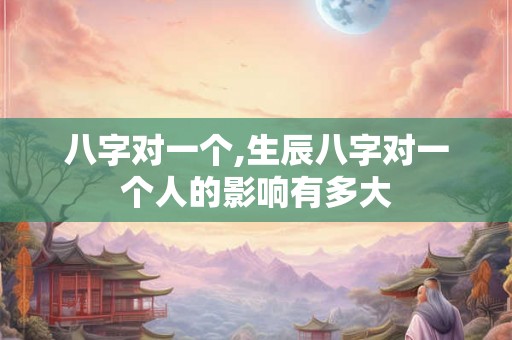 八字对一个,生辰八字对一个人的影响有多大