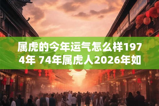 属虎的今年运气怎么样1974年 74年属虎人2026年如何转运