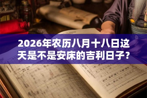 2026年农历八月十八日这天是不是安床的吉利日子? 2026年农历八月十八日这天是不是安床的吉利日子?