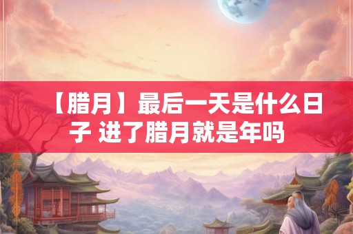 【腊月】最后一天是什么日子 进了腊月就是年吗