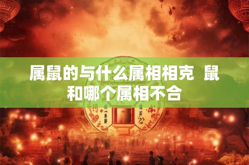 属鼠的与什么属相相克  鼠和哪个属相不合