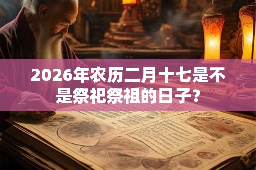 2026年农历二月十七是不是祭祀祭祖的日子？