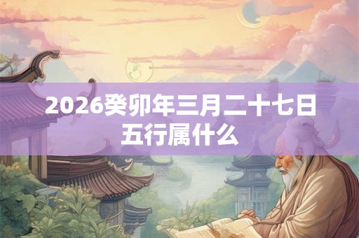 2026癸卯年三月二十七日五行属什么