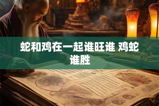蛇和鸡在一起谁旺谁 鸡蛇谁胜