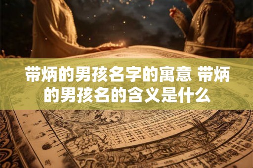 带炳的男孩名字的寓意 带炳的男孩名的含义是什么 带炳的男孩名字的寓意 带炳的男孩名的含义是什么