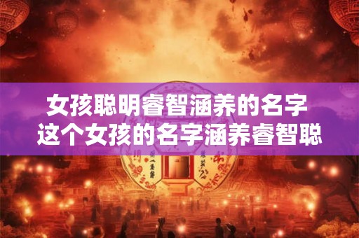 女孩聪明睿智涵养的名字 这个女孩的名字涵养睿智聪明吗