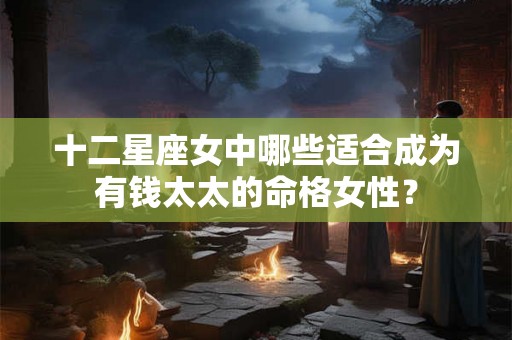 十二星座女中哪些适合成为有钱太太的命格女性? 十二星座女中哪些适合成为有钱太太的命格女性?
