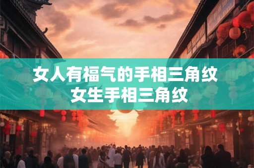女人有福气的手相三角纹  女生手相三角纹